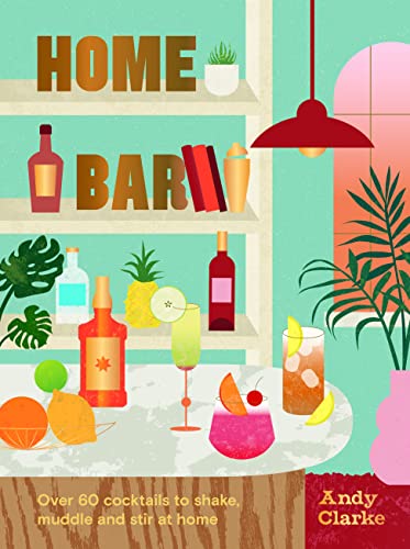 Home Bar: Over 60 cocktails to shake, muddle and stir at home