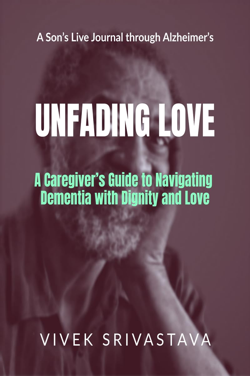 Unfading Love - A Son’s Live Journal through Alzheimer’s: A Caregiver’s Guide to Navigating Dementia with Dignity and Love