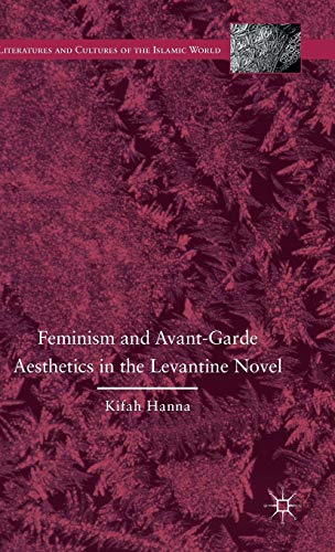 Feminism and Avant-Garde Aesthetics in the Levantine Novel: Feminism, Nationalism, and the Arabic Novel (Literatures and Cultures of the Islamic World)