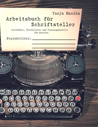 Arbeitsbuch für Schriftsteller: Leitfäden, Checklisten und Planungsmodelle für Autoren