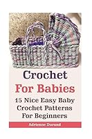 Crochet for Babies: 15 Nice Easy Baby Crochet Patterns for Beginners: (Do It Yourself) 1542641357 Book Cover