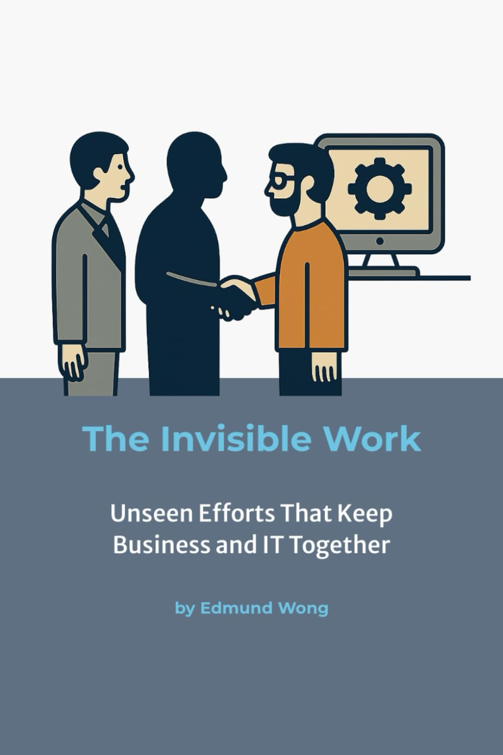 The Invisible Work – Unseen Efforts That Keep Business and IT Together: Making the Unseen Visible in Partnerships: Bridging Business and IT Series ... unite business and IT for lasting success.)