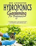Hydroponics gardening for beginners: A complete guide to grow maximum plant at a minimum space with...