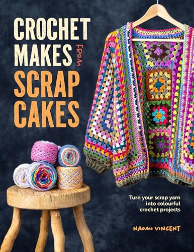 Crochet Makes From Scrap Cakes: Turn Your Scrap Yarn Into Colourful Crochet Projects