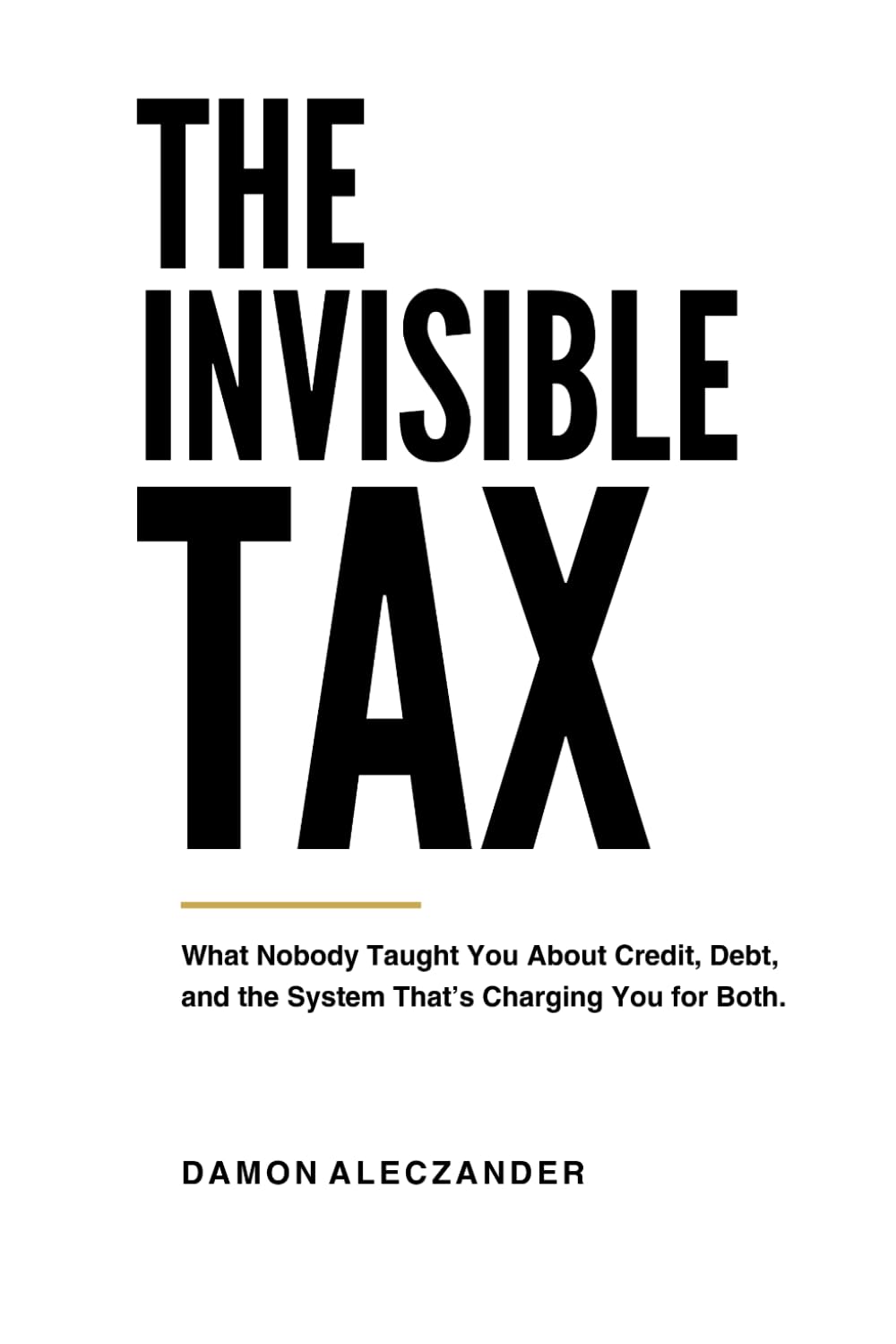 The Invisible Tax: What Nobody Taught You About Credit, Debt, and the System That’s Charging You for Both