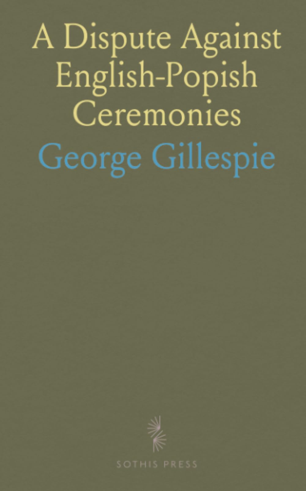 A Dispute Against English-Popish Ceremonies: Confirming Arguments and Refuting Opposites like Hooker, Mortoune, & More