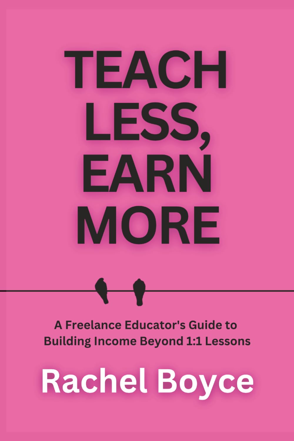 Teach Less, Earn More: A Freelance Educator's Guide to Building Income Beyond 1:1 Lessons (Teach, Train, Coach: Advice for New and Growing Educators Working Freelance Online)