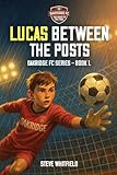 LUCAS BETWEEN THE POSTS: Oakridge FC Series - Book 1 (Oakridge FC - Road to the Final)