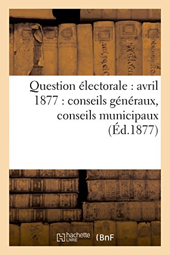 Question Électorale: Avril 1877: Conseils Généraux, Conseils Municipaux (Éd.1877) (Sciences Sociales) (French Edition)