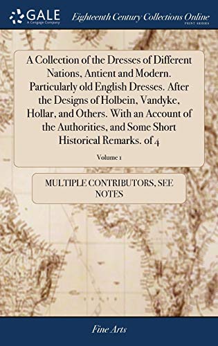 A Collection of the Dresses of Different Nations, Antient and Modern. Particularly old English Dresses. After the Designs of Holbein, Vandyke, Hollar, ... Some Short Historical Remarks. of 4; Volume 1