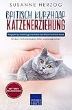 Britisch Kurzhaar Katzenerziehung - Ratgeber zur Erziehung einer Katze der Britisch Kurzhaar Rasse: Ein Buch für Katzenbabys, Kitten und junge Katzen