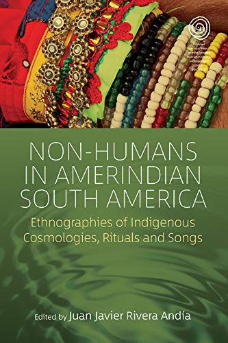 Non-Humans in Amerindian South America: Ethnographies of Indigenous Cosmologies, Rituals and Songs (EASA Series Book 37)