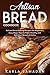 Artisan Bread Cookbook: Artisan Bread Baking Recipes for Beginners, Easy Steps How to Make Healthy and Delicious Bread at Home.