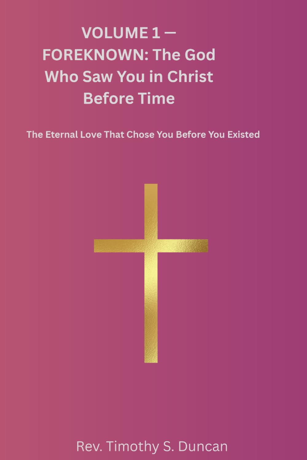 VOLUME 1 — FOREKNOWN: The God Who Saw You in Christ Before Time: The Eternal Love That Chose You Before You Existed