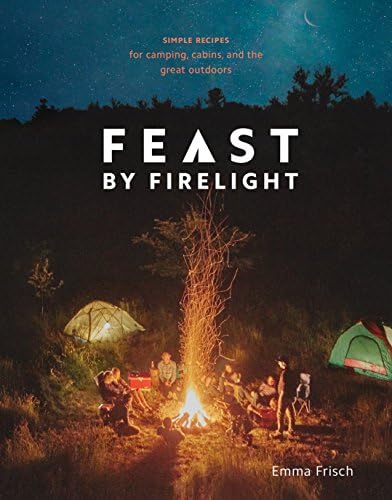 Feast by Firelight: Simple Recipes for Camping, Cabins, and the Great Outdoors [A Cookbook] Kindle Edition