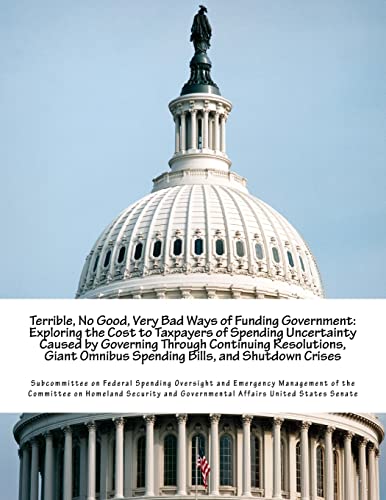 Terrible, No Good, Very Bad Ways of Funding Government: Exploring the Cost to Taxpayers of Spending Uncertainty Caused by Governing Through Continuing ... Omnibus Spending Bills, and Shutdown Crises