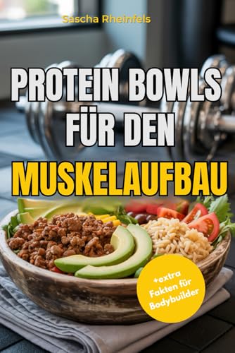 Protein Bowls für den Muskelaufbau: über 50 vollwertige, proteinreiche Rezepte für Frühstück, Mittagessen, Abendessen und Desserts – vielfältigen Proteinquellen, einfachen Zutaten wie Reis und Pasta,
