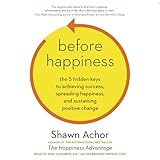 Before Happiness: The 5 Hidden Keys to Achieving Success, Spreading Happiness, and Sustaining...