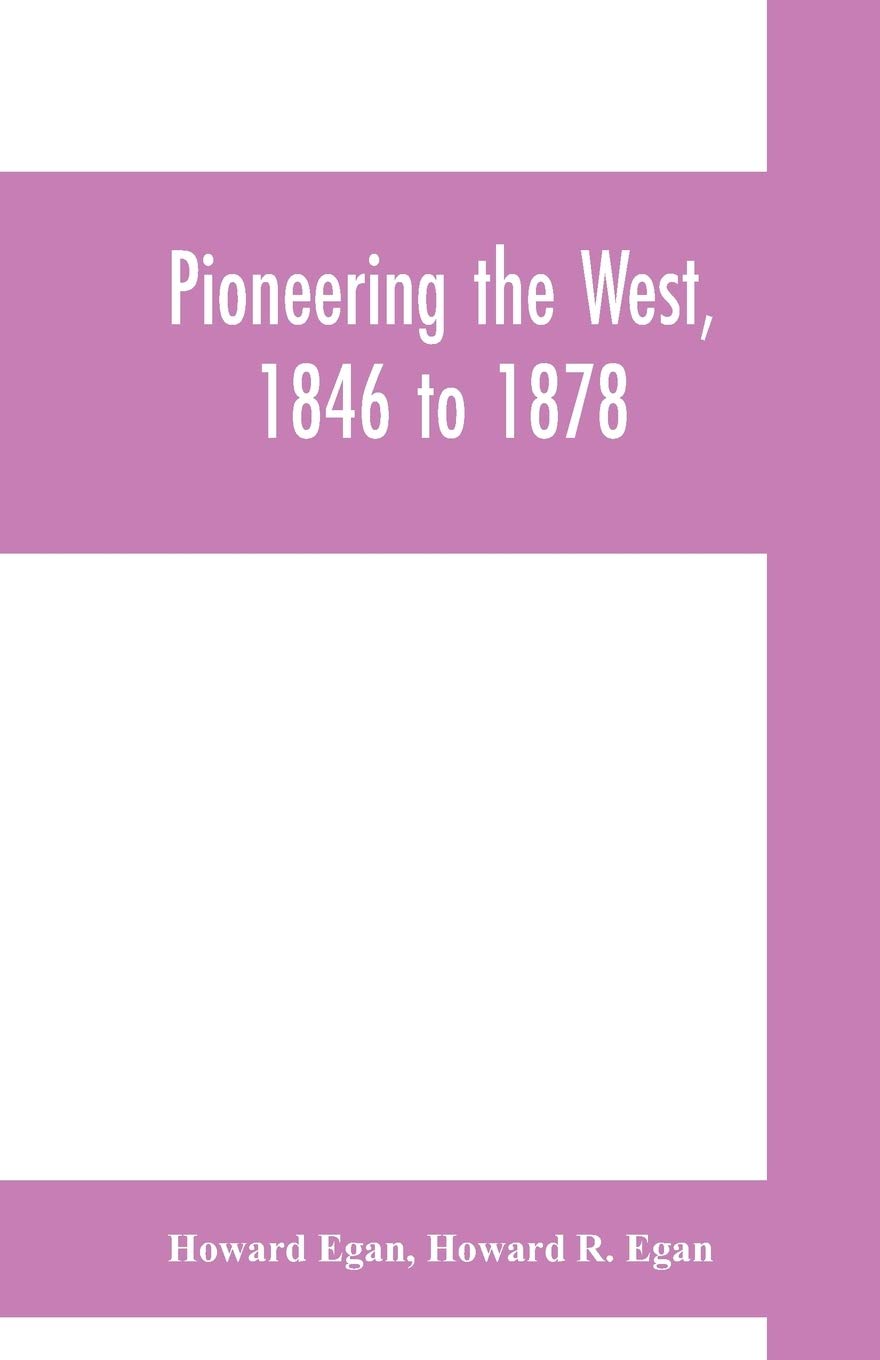Pioneering the West, 1846 to 1878: Major Howard Egan's diary: also thrilling experiences of pre-frontier life among Indians, their traits, civil and ... autobiography, inter-related to his father's