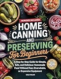 Home Canning and Preserving for Beginners: A Step-by-Step Guide for Simple, Safe, and Delicious Homemade Food Without Fear, Overwhelm, or Expensive Equipment ... Trough Cooking for Beginners and Beyond)