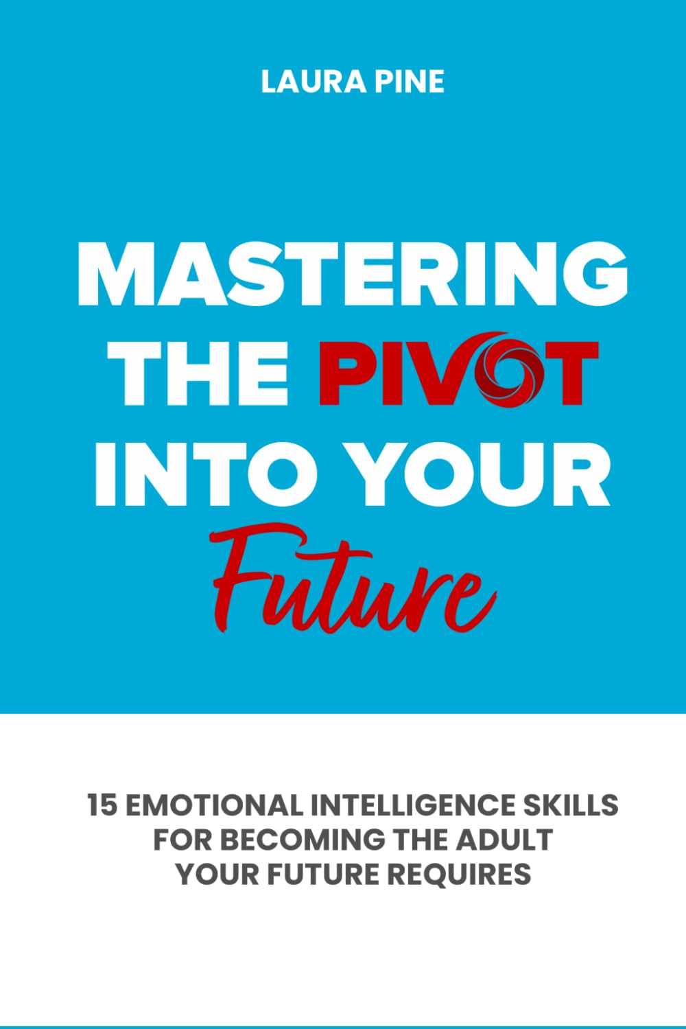 Mastering the Pivot Into Your Future: 15 Emotional Intelligence Skills for Becoming the Adult Your Future Requires