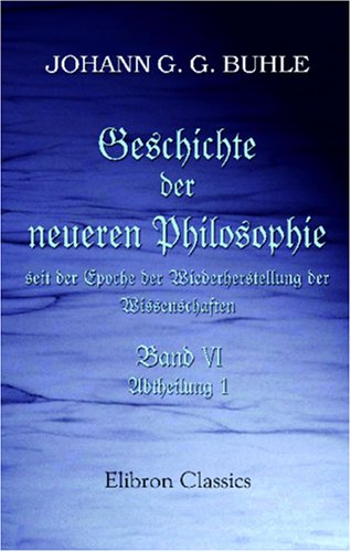 Geschichte der neuern Philosophie seit der Epoche der Wiederherstellung der Wissenschaften: Band VI. Hälfte 1 (German Edition)