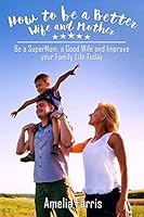How to Be a Better Wife and Mother: Be a Supermom, a Good Wife and Improve Your Family Life Today 1514150255 Book Cover