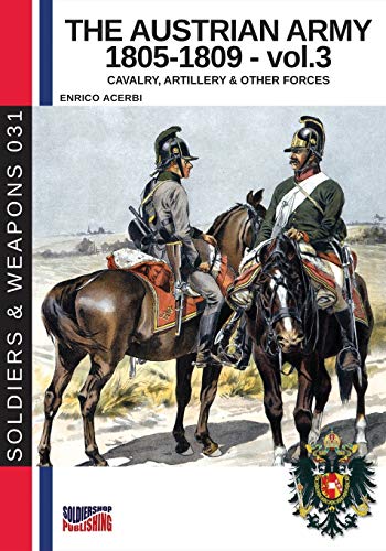 The Austrian Army 1805-1809 - vol. 3: Cavalry, artillery and other forces: Cavalry, Artillery & other forces: 31 (History of Soldiers and weapons book)