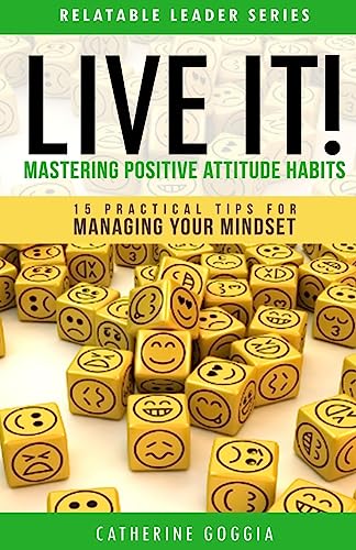 LIVE IT! Mastering Positive Attitude Habits: 15 Practical Tips For Managing Your Mind Set (Relatable Leader Series)