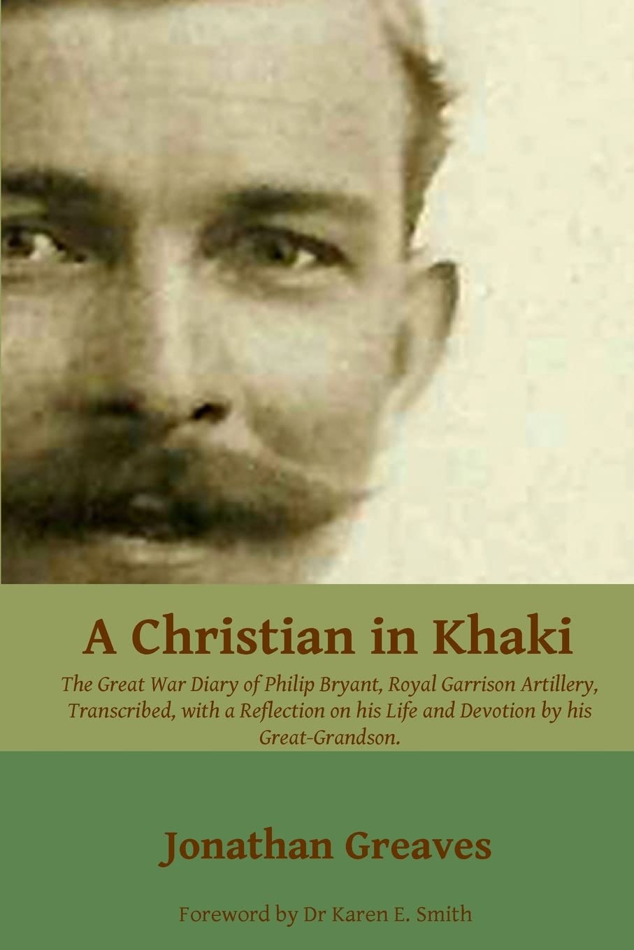 A Christian in Khaki: The Life and Great War Diary of Philip Bryant, Royal Garrison Artillery transcribed with a reflection on his life and devotion.: ... His Life and Devotion by His Great-Grandson