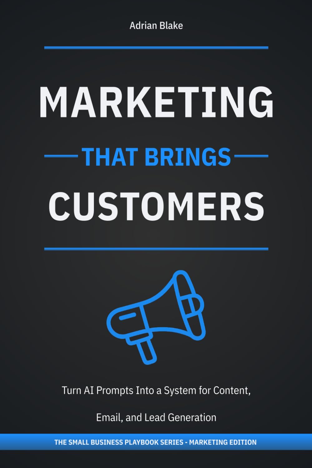 Marketing That Brings Customers: Turn AI Prompts into a System for Content, Email, and Lead Generation (The Small Business Playbook)
