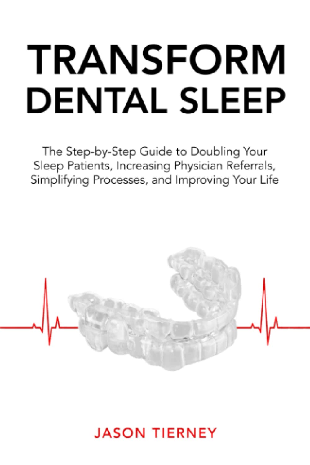 Transform Dental Sleep: The Step-by-Step Guide to Doubling Your Sleep Patients, Increasing Physician Referrals, Simplifying Processes, & Improving Your Life