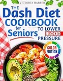 The DASH Diet Cookbook for Seniors to Lower Blood Pressure: A Low Sodium Cookbook for Heart Health with Simple, Tasty, Heart-Healthy Recipes to Maintain Your Vitality and Stay Independent as You Age