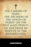 The Canons of Dort: The Decision of the Synod of Dordt on the Five Main Points of Doctrine in Dispute in the Netherlands