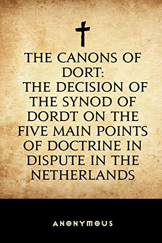 The Canons of Dort: The Decision of the Synod of Dordt on the Five Main Points of Doctrine in Dispute in the Netherlands