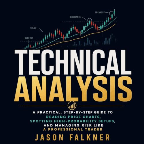 Technical Analysis: A Practical, Step-by-Step Guide to Reading Price Charts, Spotting High-Probability Setups, and Managing R