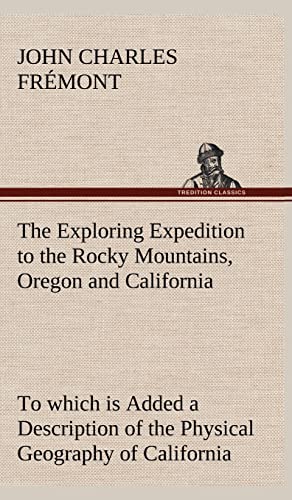 The Exploring Expedition to the Rocky Mountains, Oregon and California To which is Added a Description of the Physical Geography of California, with ... from the Latest and Most Authentic Sources