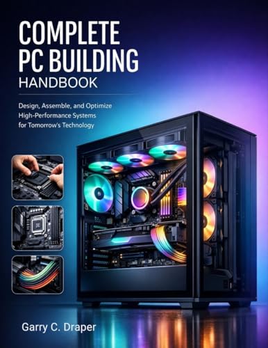 COMPLETE PC BUILDING HANDBOOK: Design, Assemble, and Optimize High-Performance Systems for Tomorrow’s Technology