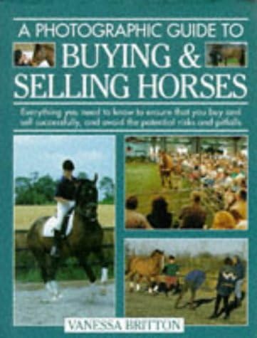 A Photographic Guide to Buying & Selling Horses: All the Information You Will Need to Ensure That You Buy and Sell Successfully, and How to Spot the Potential Risks and Pitfalls