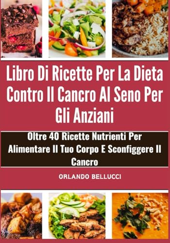 Libro Di Ricette Per La Dieta Contro Il Cancro Al Seno Per Gli Anziani: Oltre 40 Ricette Nutrienti Per Alimentare Il Tuo Corpo E Sconfiggere Il Cancro