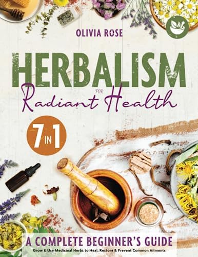 Herbalism for Radiant Health: A Complete Beginner’s Guide to Grow & Use Medicinal Herbs. Herbal Remedies, Infusions, Essential Oils & Natural Antibiotics to Heal, Restore & Prevent Common Ailments