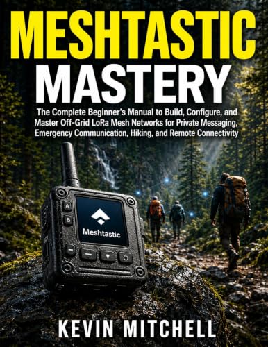 Meshtastic Mastery: The Complete Beginner’s Manual to Build, Configure, and Master Off-Grid LoRa Mesh Networks for Private Messaging, Emergency Communication, Hiking, and Remote Connectivity