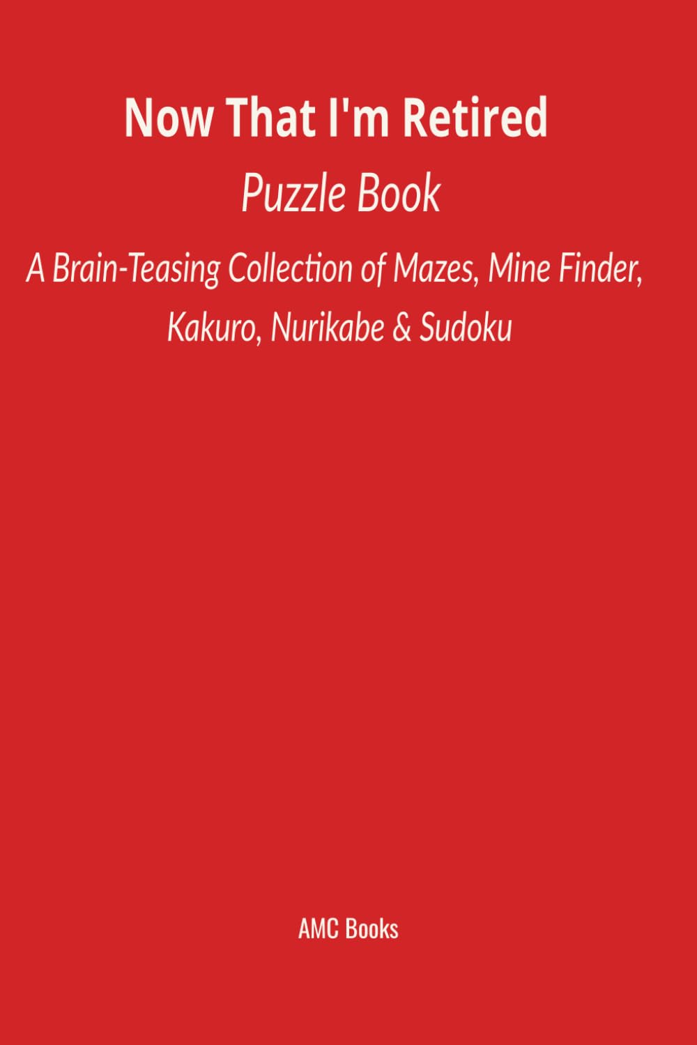 Now That I'm Retired Puzzle Book: A Brain-Teasing Collection of Mazes, Mine Finder, Kakuro, Nurikabe & Sudoku