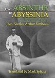 From Absinthe To Abyssinia: Selected Miscellaneous, Obscure and Previously Untranslated Works of Jean-Nicolas-Arthur Rimbaud