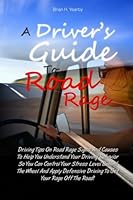 A Driver's Guide to Road Rage : Driving Tips on Road Rage Signs and Causes to Help You Understand Your Driving Behavior So You Can Control Your Stress Level Behind the Wheel and Apply Defensive Drivin 1463563531 Book Cover