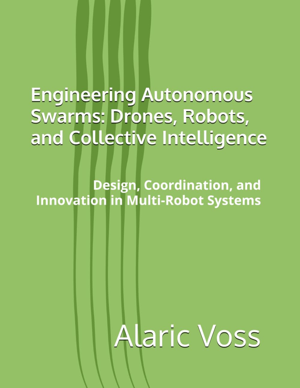 Engineering Autonomous Swarms: Drones, Robots, and Collective Intelligence: Design, Coordination, and Innovation in Multi-Robot Systems