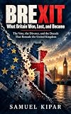 BREXIT: What Britain Won, Lost, and Became: The Vote, the Divorce, and the Decade That Remade the United Kingdom