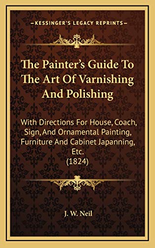 The Painter's Guide To The Art Of Varnishing And Polishing: With Directions For House, Coach, Sign, And Ornamental Painting, Furniture And Cabinet Japanning, Etc. (1824)