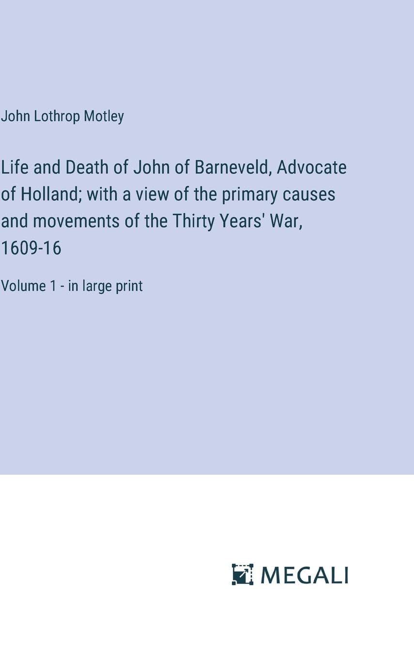 Life and Death of John of Barneveld, Advocate of Holland; with a view of the primary causes and movements of the Thirty Years' War, 1609-16: Volume 1 - in large print