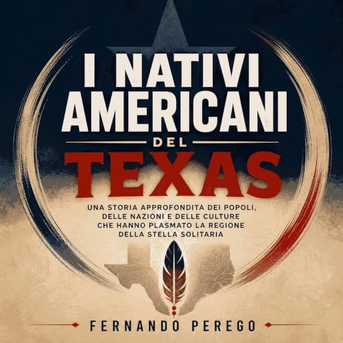 I nativi americani del Texas: Una storia approfondita dei popoli, delle nazioni e delle culture che hanno plasmato la regione